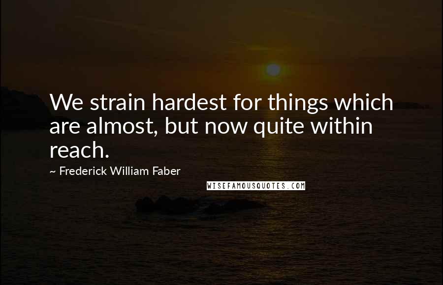 Frederick William Faber Quotes: We strain hardest for things which are almost, but now quite within reach.