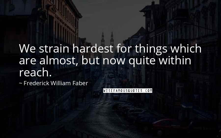 Frederick William Faber Quotes: We strain hardest for things which are almost, but now quite within reach.