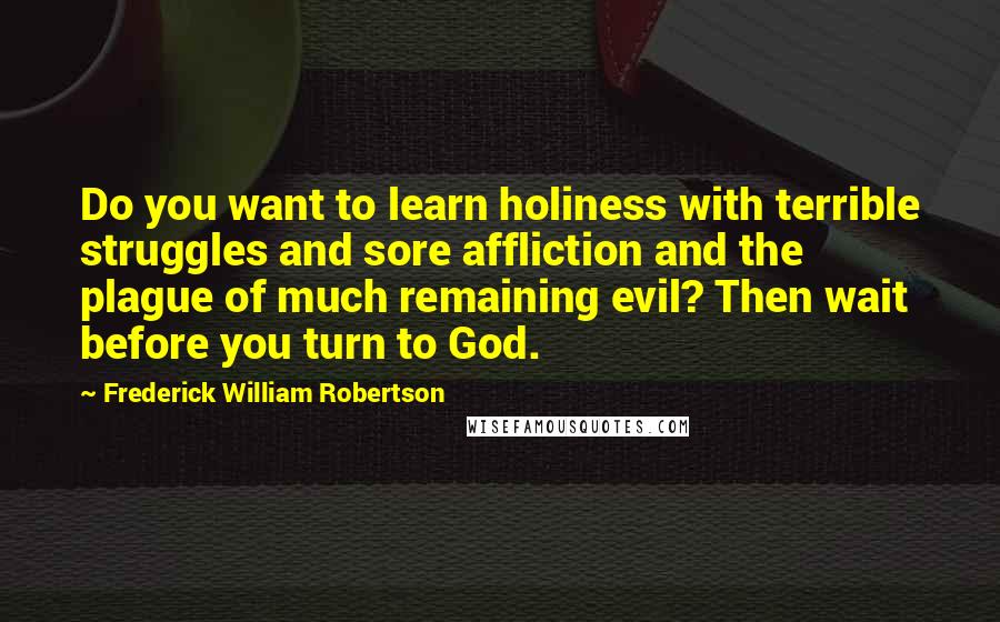 Frederick William Robertson Quotes: Do you want to learn holiness with terrible struggles and sore affliction and the plague of much remaining evil? Then wait before you turn to God.