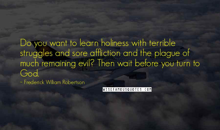 Frederick William Robertson Quotes: Do you want to learn holiness with terrible struggles and sore affliction and the plague of much remaining evil? Then wait before you turn to God.