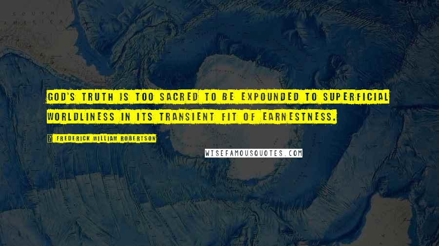 Frederick William Robertson Quotes: God's truth is too sacred to be expounded to superficial worldliness in its transient fit of earnestness.