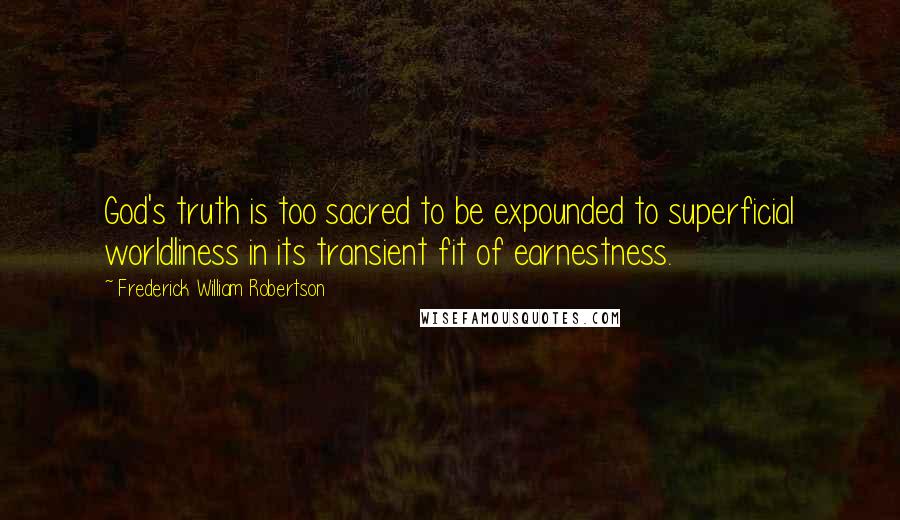 Frederick William Robertson Quotes: God's truth is too sacred to be expounded to superficial worldliness in its transient fit of earnestness.