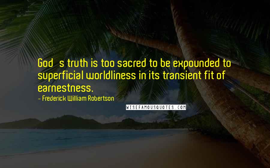 Frederick William Robertson Quotes: God's truth is too sacred to be expounded to superficial worldliness in its transient fit of earnestness.