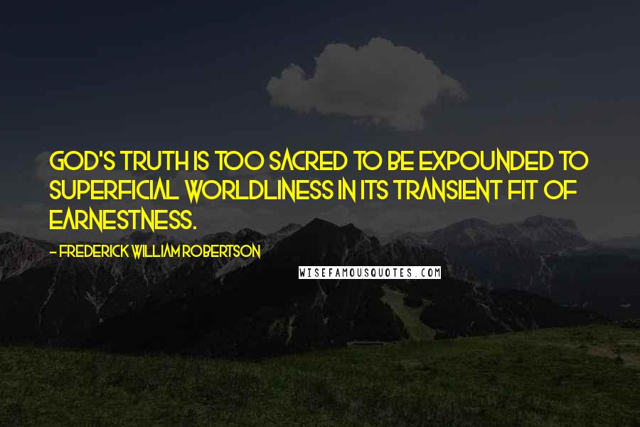 Frederick William Robertson Quotes: God's truth is too sacred to be expounded to superficial worldliness in its transient fit of earnestness.