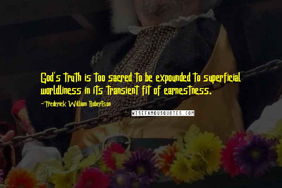 Frederick William Robertson Quotes: God's truth is too sacred to be expounded to superficial worldliness in its transient fit of earnestness.