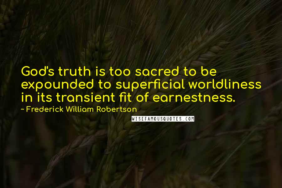 Frederick William Robertson Quotes: God's truth is too sacred to be expounded to superficial worldliness in its transient fit of earnestness.