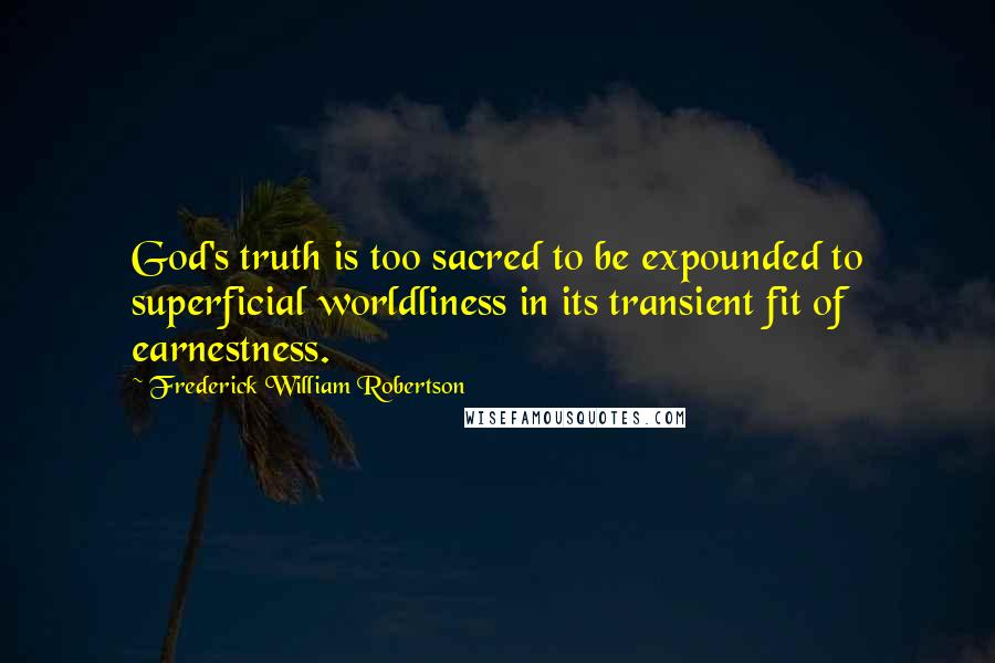 Frederick William Robertson Quotes: God's truth is too sacred to be expounded to superficial worldliness in its transient fit of earnestness.