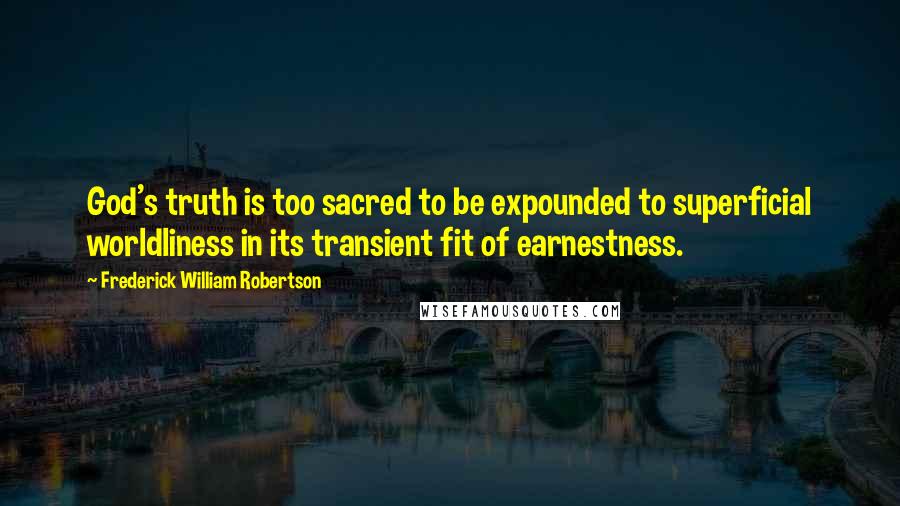 Frederick William Robertson Quotes: God's truth is too sacred to be expounded to superficial worldliness in its transient fit of earnestness.