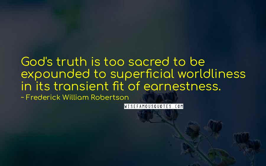 Frederick William Robertson Quotes: God's truth is too sacred to be expounded to superficial worldliness in its transient fit of earnestness.