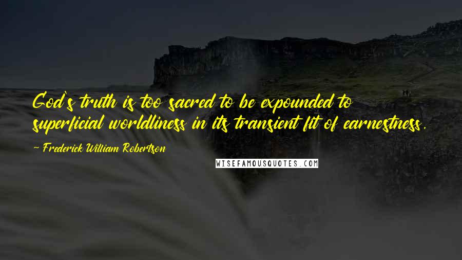 Frederick William Robertson Quotes: God's truth is too sacred to be expounded to superficial worldliness in its transient fit of earnestness.