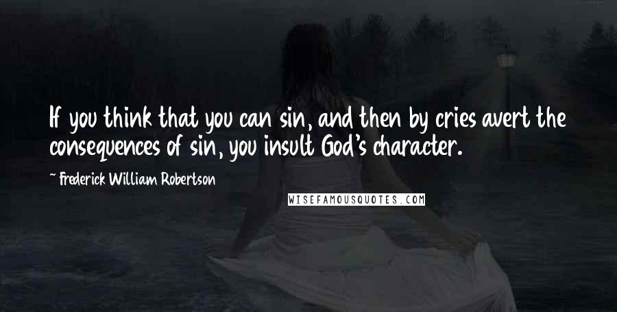 Frederick William Robertson Quotes: If you think that you can sin, and then by cries avert the consequences of sin, you insult God's character.