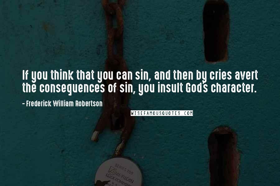 Frederick William Robertson Quotes: If you think that you can sin, and then by cries avert the consequences of sin, you insult God's character.