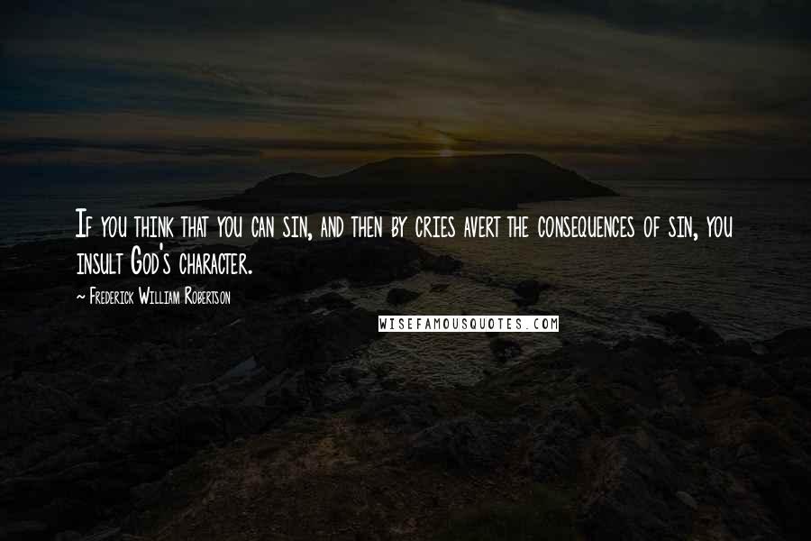 Frederick William Robertson Quotes: If you think that you can sin, and then by cries avert the consequences of sin, you insult God's character.