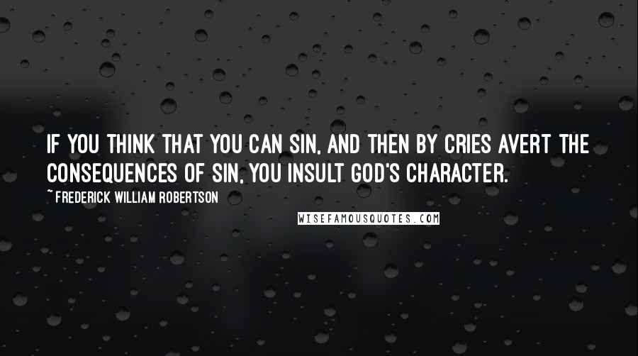 Frederick William Robertson Quotes: If you think that you can sin, and then by cries avert the consequences of sin, you insult God's character.