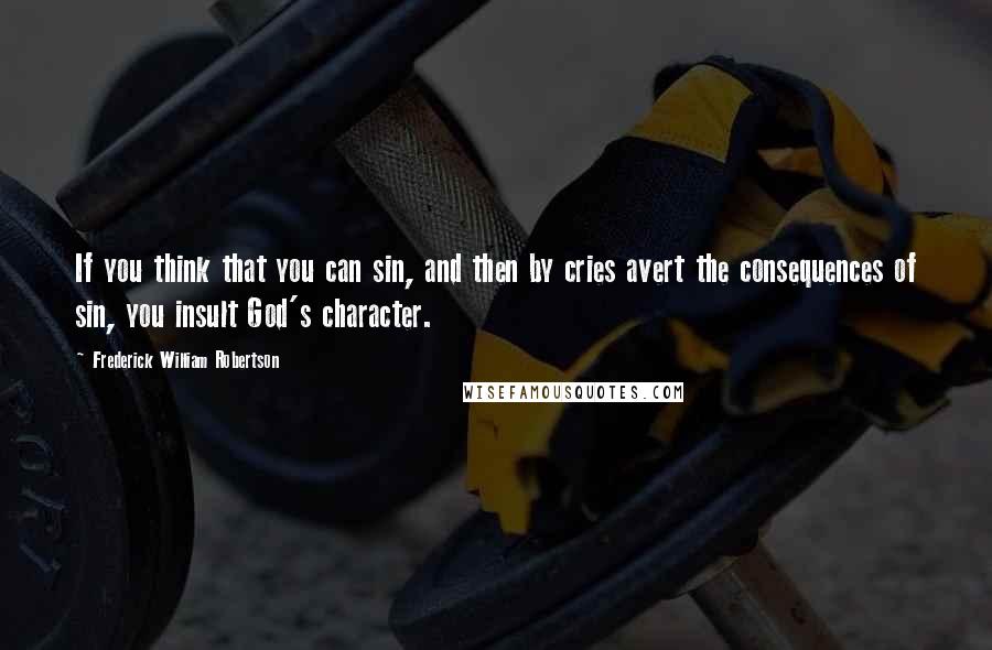 Frederick William Robertson Quotes: If you think that you can sin, and then by cries avert the consequences of sin, you insult God's character.