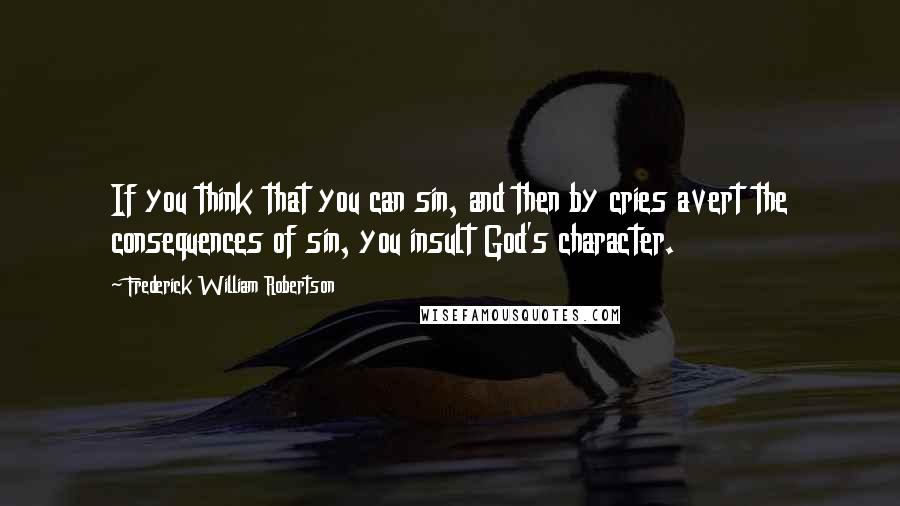 Frederick William Robertson Quotes: If you think that you can sin, and then by cries avert the consequences of sin, you insult God's character.