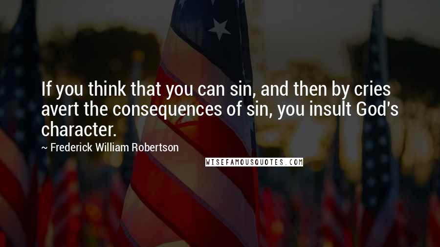 Frederick William Robertson Quotes: If you think that you can sin, and then by cries avert the consequences of sin, you insult God's character.