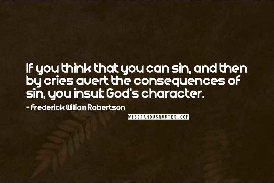 Frederick William Robertson Quotes: If you think that you can sin, and then by cries avert the consequences of sin, you insult God's character.
