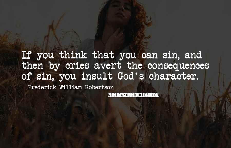 Frederick William Robertson Quotes: If you think that you can sin, and then by cries avert the consequences of sin, you insult God's character.