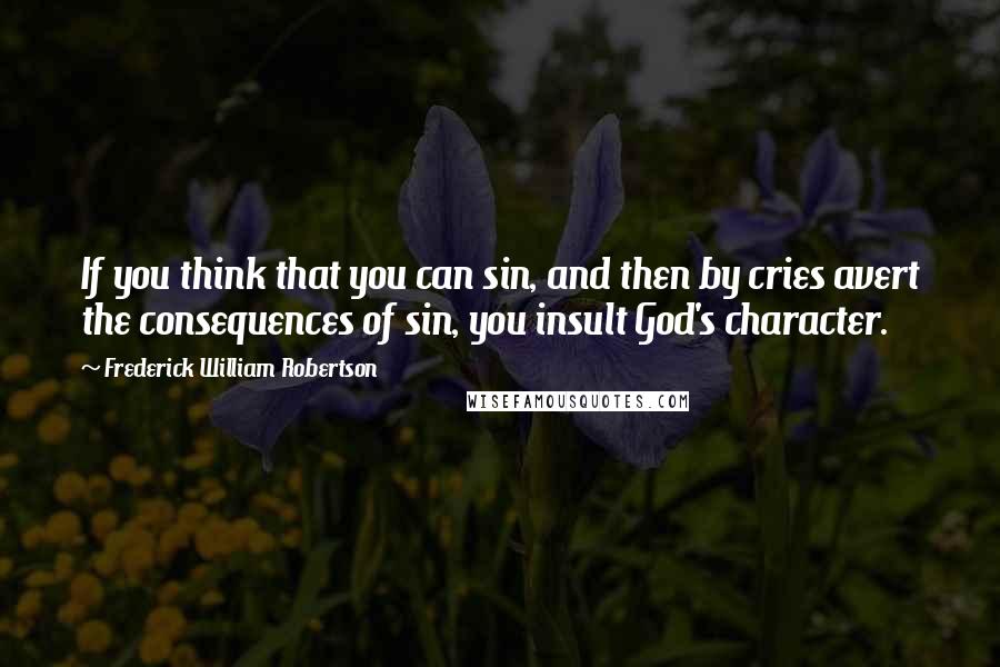 Frederick William Robertson Quotes: If you think that you can sin, and then by cries avert the consequences of sin, you insult God's character.