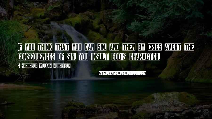 Frederick William Robertson Quotes: If you think that you can sin, and then by cries avert the consequences of sin, you insult God's character.