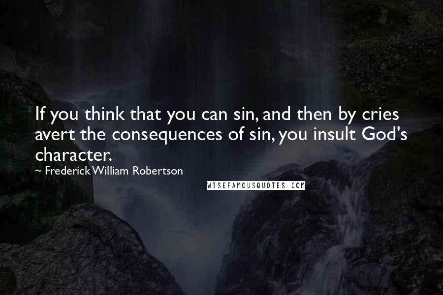 Frederick William Robertson Quotes: If you think that you can sin, and then by cries avert the consequences of sin, you insult God's character.