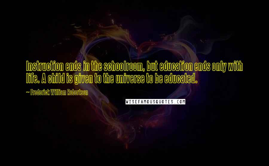 Frederick William Robertson Quotes: Instruction ends in the schoolroom, but education ends only with life. A child is given to the universe to be educated.