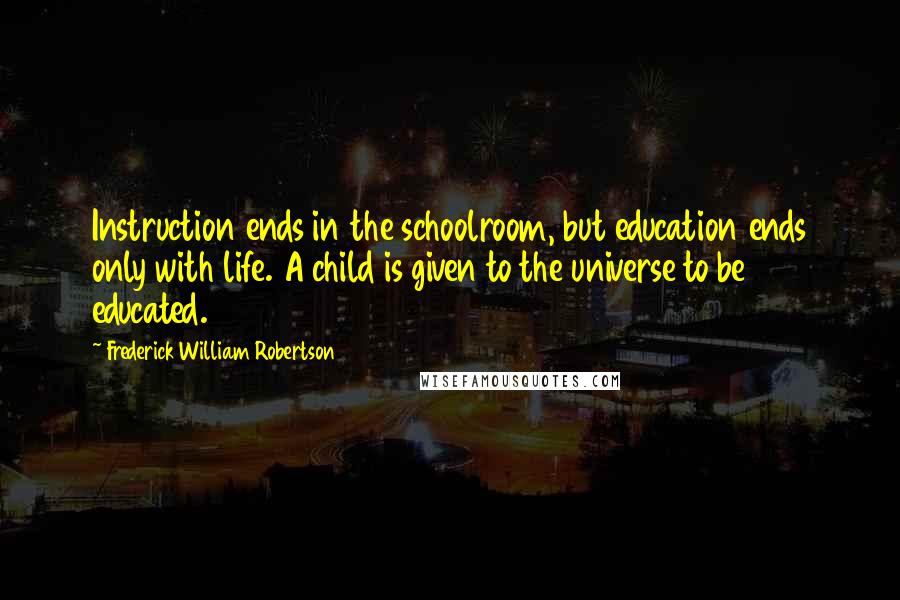 Frederick William Robertson Quotes: Instruction ends in the schoolroom, but education ends only with life. A child is given to the universe to be educated.