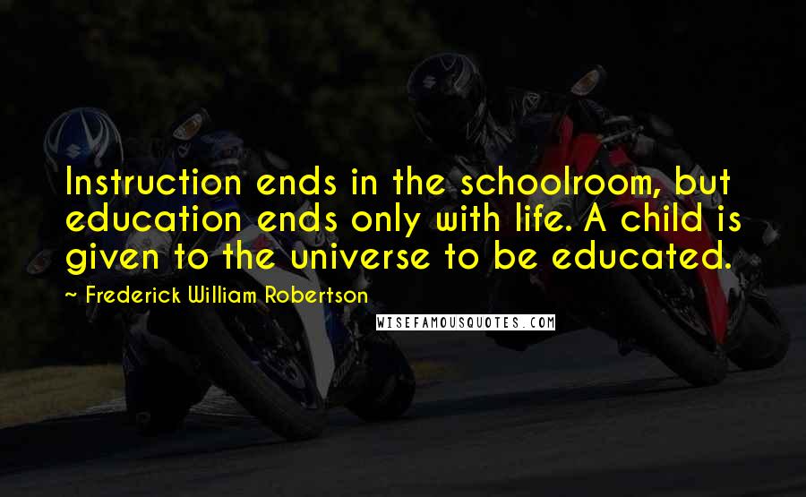 Frederick William Robertson Quotes: Instruction ends in the schoolroom, but education ends only with life. A child is given to the universe to be educated.