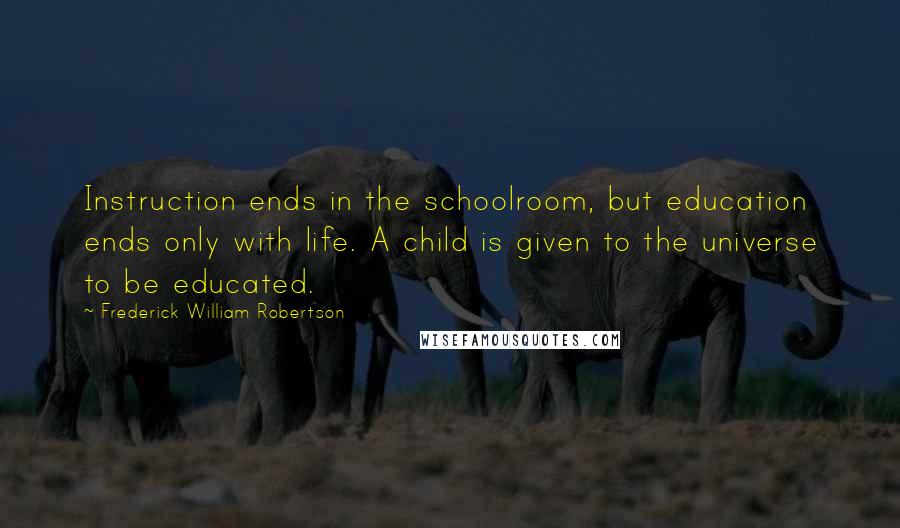 Frederick William Robertson Quotes: Instruction ends in the schoolroom, but education ends only with life. A child is given to the universe to be educated.