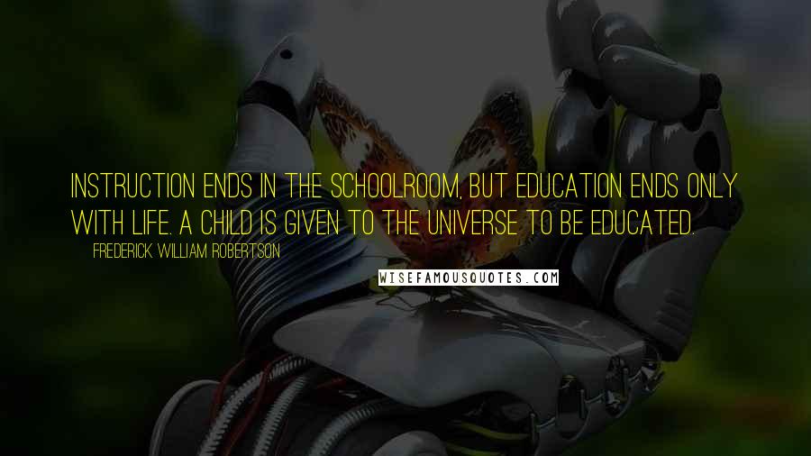 Frederick William Robertson Quotes: Instruction ends in the schoolroom, but education ends only with life. A child is given to the universe to be educated.