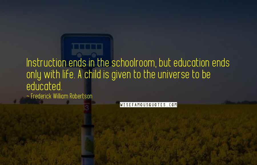 Frederick William Robertson Quotes: Instruction ends in the schoolroom, but education ends only with life. A child is given to the universe to be educated.