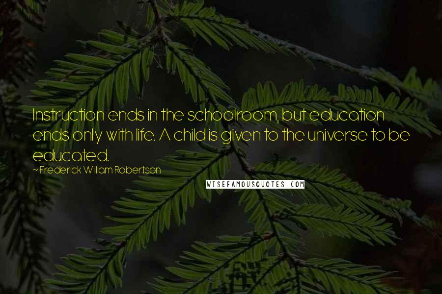 Frederick William Robertson Quotes: Instruction ends in the schoolroom, but education ends only with life. A child is given to the universe to be educated.