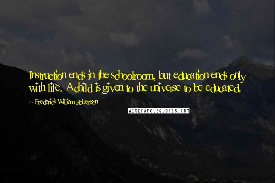 Frederick William Robertson Quotes: Instruction ends in the schoolroom, but education ends only with life. A child is given to the universe to be educated.
