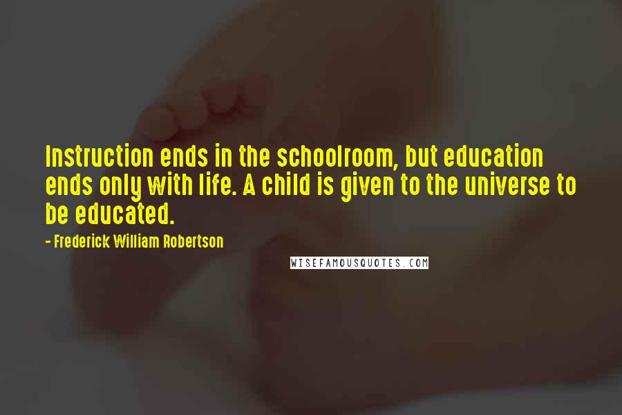 Frederick William Robertson Quotes: Instruction ends in the schoolroom, but education ends only with life. A child is given to the universe to be educated.