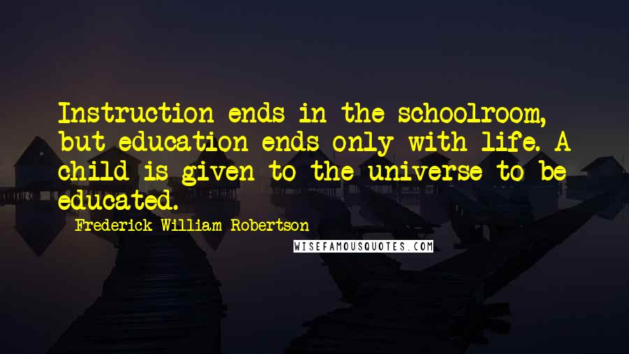 Frederick William Robertson Quotes: Instruction ends in the schoolroom, but education ends only with life. A child is given to the universe to be educated.