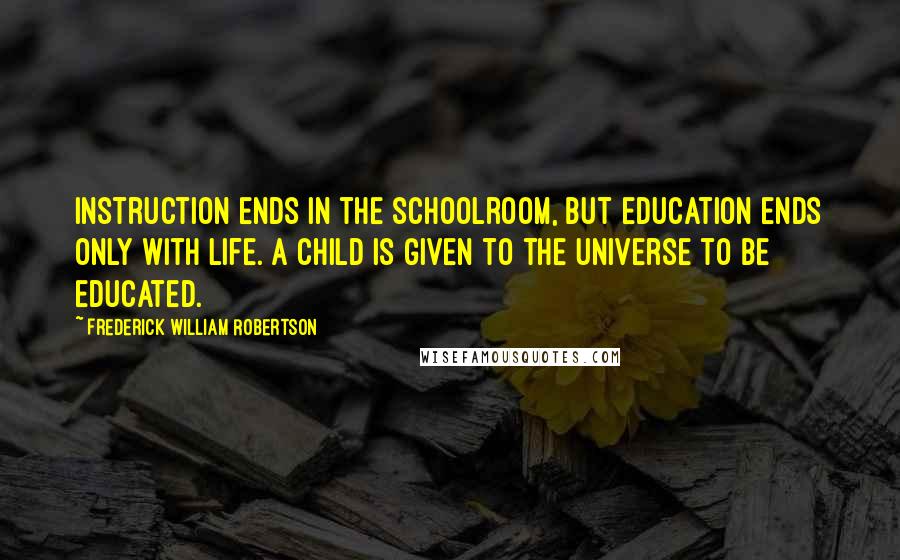 Frederick William Robertson Quotes: Instruction ends in the schoolroom, but education ends only with life. A child is given to the universe to be educated.