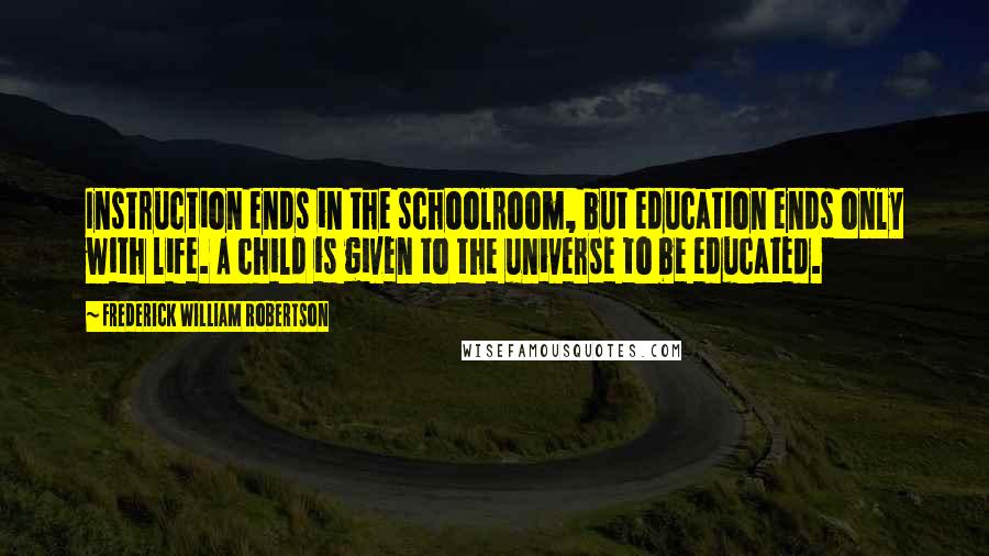 Frederick William Robertson Quotes: Instruction ends in the schoolroom, but education ends only with life. A child is given to the universe to be educated.