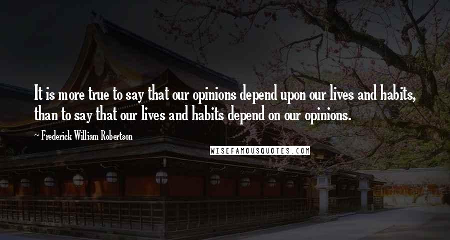 Frederick William Robertson Quotes: It is more true to say that our opinions depend upon our lives and habits, than to say that our lives and habits depend on our opinions.