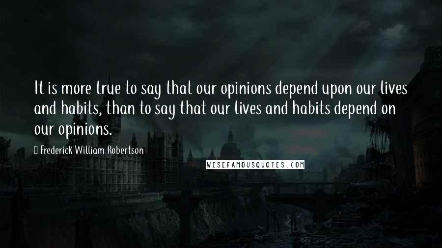 Frederick William Robertson Quotes: It is more true to say that our opinions depend upon our lives and habits, than to say that our lives and habits depend on our opinions.
