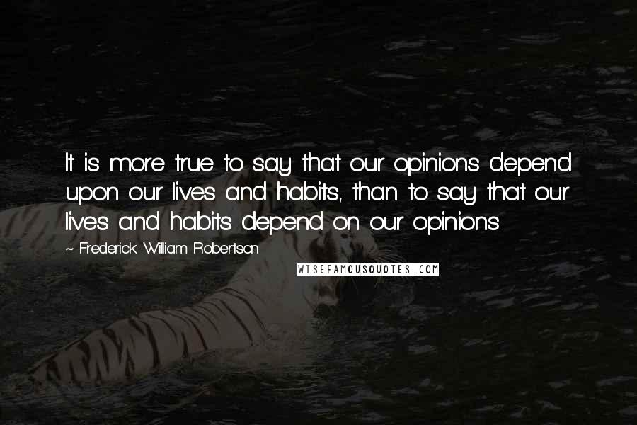 Frederick William Robertson Quotes: It is more true to say that our opinions depend upon our lives and habits, than to say that our lives and habits depend on our opinions.