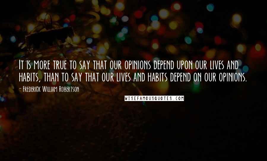 Frederick William Robertson Quotes: It is more true to say that our opinions depend upon our lives and habits, than to say that our lives and habits depend on our opinions.