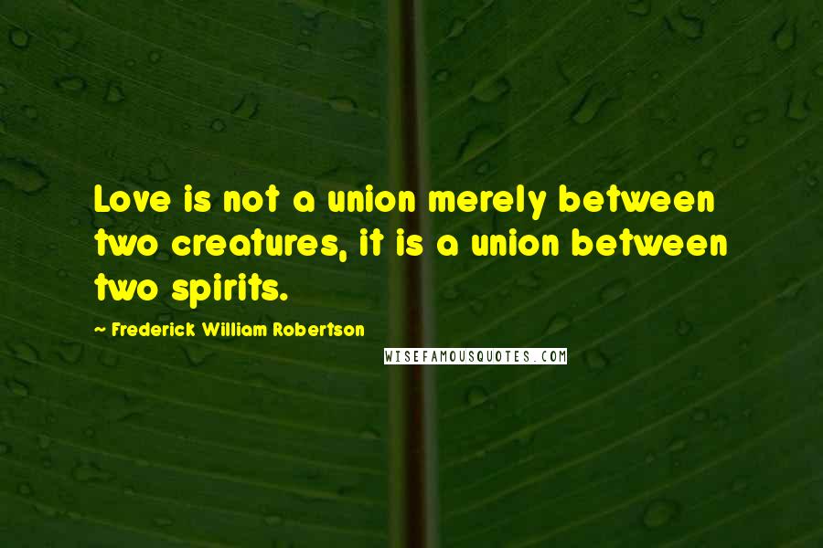 Frederick William Robertson Quotes: Love is not a union merely between two creatures, it is a union between two spirits.