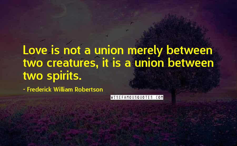 Frederick William Robertson Quotes: Love is not a union merely between two creatures, it is a union between two spirits.