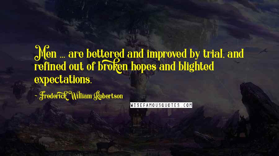 Frederick William Robertson Quotes: Men ... are bettered and improved by trial, and refined out of broken hopes and blighted expectations.
