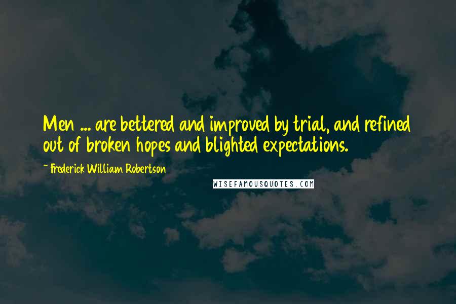 Frederick William Robertson Quotes: Men ... are bettered and improved by trial, and refined out of broken hopes and blighted expectations.