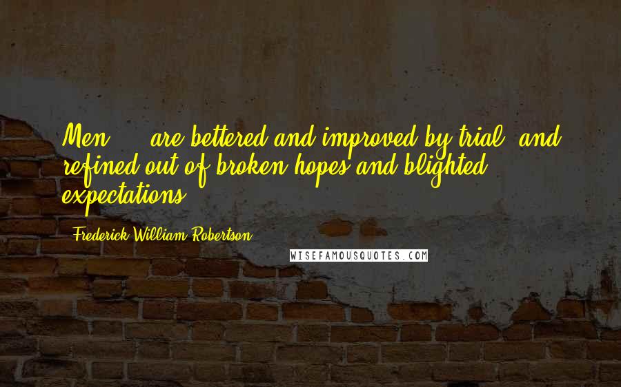 Frederick William Robertson Quotes: Men ... are bettered and improved by trial, and refined out of broken hopes and blighted expectations.