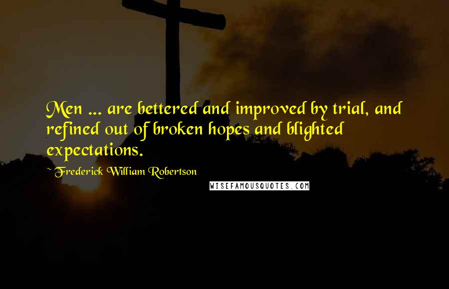 Frederick William Robertson Quotes: Men ... are bettered and improved by trial, and refined out of broken hopes and blighted expectations.