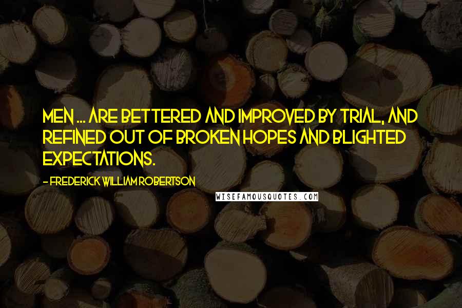 Frederick William Robertson Quotes: Men ... are bettered and improved by trial, and refined out of broken hopes and blighted expectations.