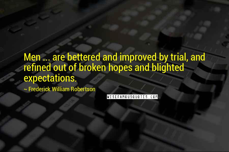 Frederick William Robertson Quotes: Men ... are bettered and improved by trial, and refined out of broken hopes and blighted expectations.